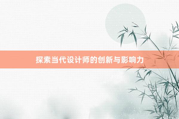 探索当代设计师的创新与影响力