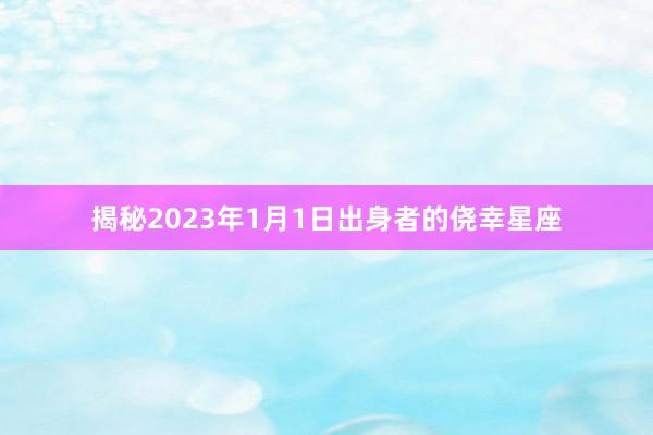 揭秘2023年1月1日出身者的侥幸星座