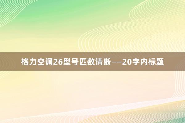 格力空调26型号匹数清晰——20字内标题